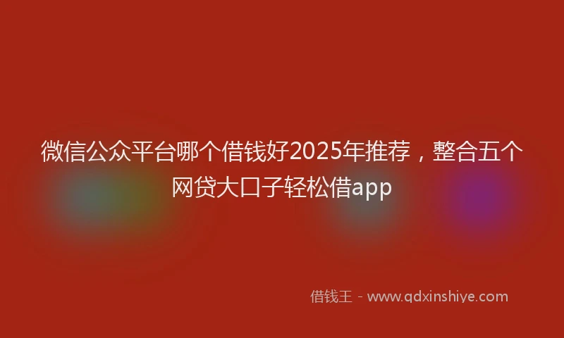 微信公众平台哪个借钱好2025年推荐，整合五个网贷大口子轻松借app