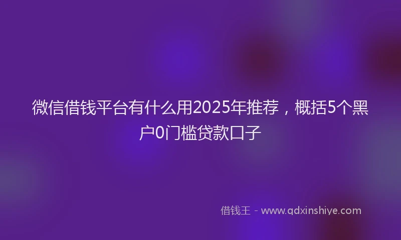 微信借钱平台有什么用2025年推荐，概括5个黑户0门槛贷款口子