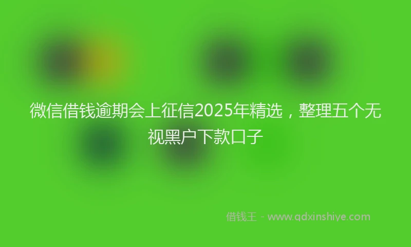 微信借钱逾期会上征信2025年精选，整理五个无视黑户下款口子