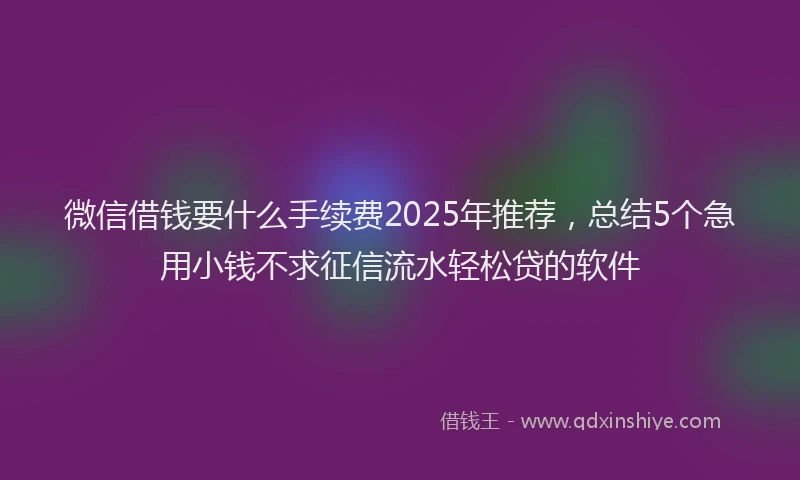微信借钱要什么手续费2025年推荐，总结5个急用小钱不求征信流水轻松贷的软件