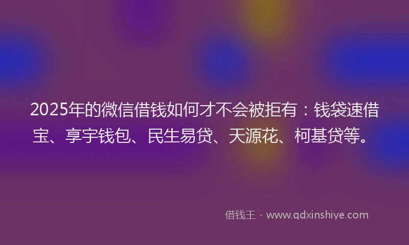 2025年的微信借钱如何才不会被拒有：钱袋速借宝、享宇钱包、民生易贷、天源花、柯基贷等。