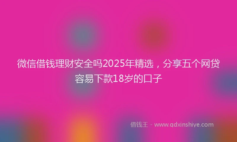 微信借钱理财安全吗2025年精选，分享五个网贷容易下款18岁的口子