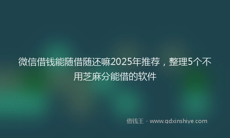 微信借钱能随借随还嘛2025年推荐，整理5个不用芝麻分能借的软件