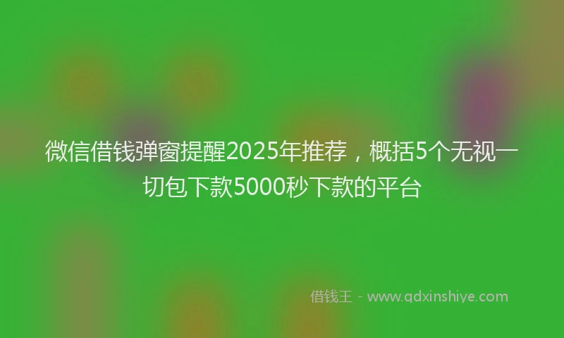 微信借钱弹窗提醒2025年推荐，概括5个无视一切包下款5000秒下款的平台
