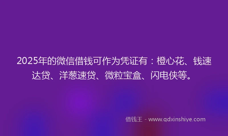 2025年的微信借钱可作为凭证有：橙心花、钱速达贷、洋葱速贷、微粒宝盒、闪电侠等。