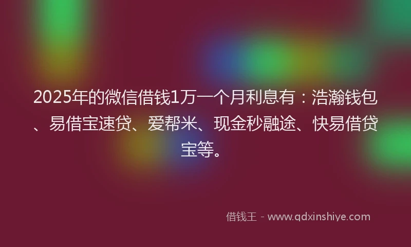 2025年的微信借钱1万一个月利息有：浩瀚钱包、易借宝速贷、爱帮米、现金秒融途、快易借贷宝等。