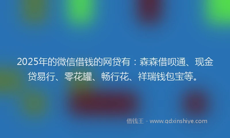 2025年的微信借钱的网贷有：森森借呗通、现金贷易行、零花罐、畅行花、祥瑞钱包宝等。