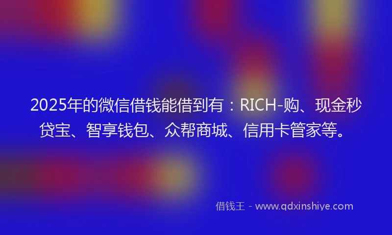 2025年的微信借钱能借到有：RICH-购、现金秒贷宝、智享钱包、众帮商城、信用卡管家等。
