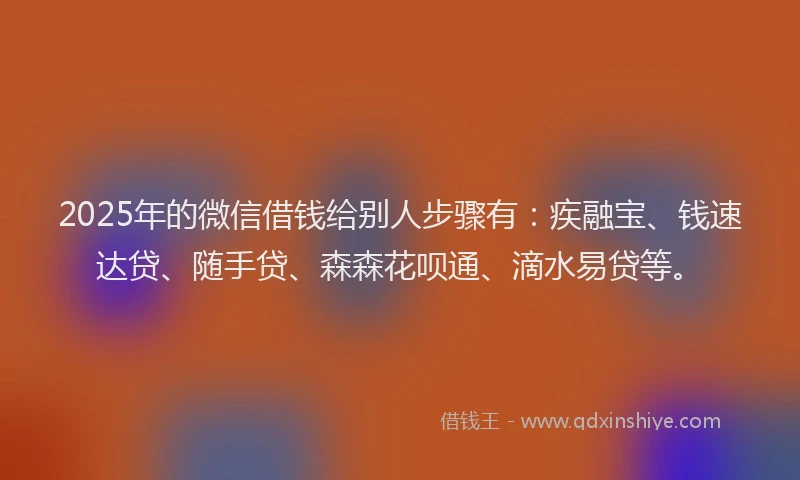 2025年的微信借钱给别人步骤有：疾融宝、钱速达贷、随手贷、森森花呗通、滴水易贷等。