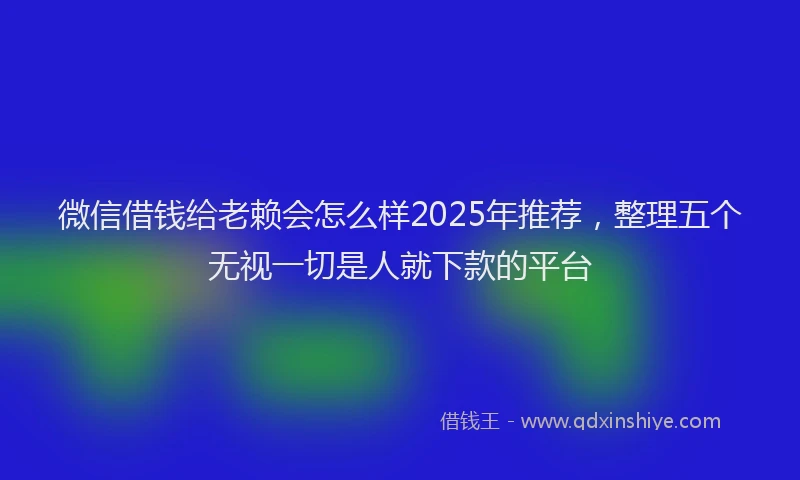 微信借钱给老赖会怎么样2025年推荐，整理五个无视一切是人就下款的平台
