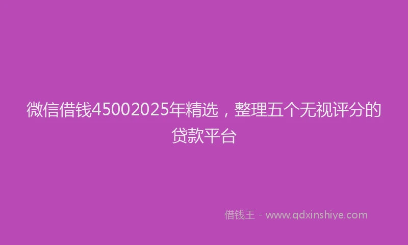 微信借钱45002025年精选，整理五个无视评分的贷款平台