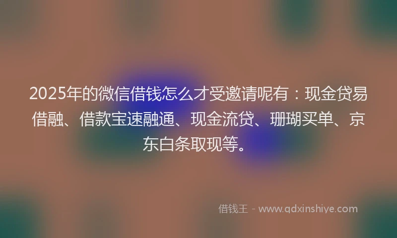 2025年的微信借钱怎么才受邀请呢有：现金贷易借融、借款宝速融通、现金流贷、珊瑚买单、京东白条取现等。