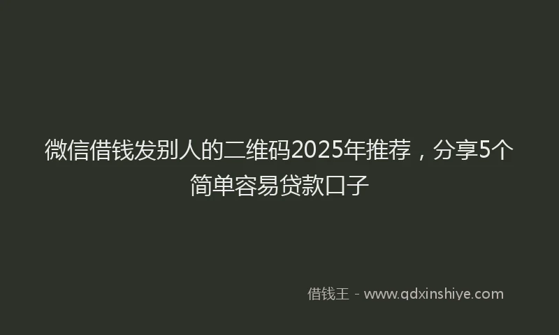 微信借钱发别人的二维码2025年推荐，分享5个简单容易贷款口子