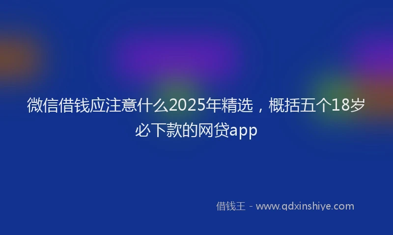 微信借钱应注意什么2025年精选，概括五个18岁必下款的网贷app