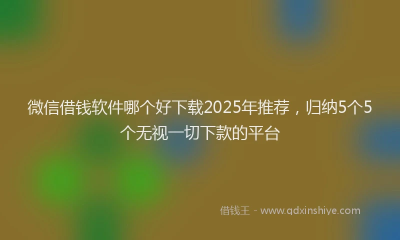 微信借钱软件哪个好下载2025年推荐，归纳5个5个无视一切下款的平台