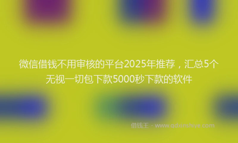 微信借钱不用审核的平台2025年推荐，汇总5个无视一切包下款5000秒下款的软件
