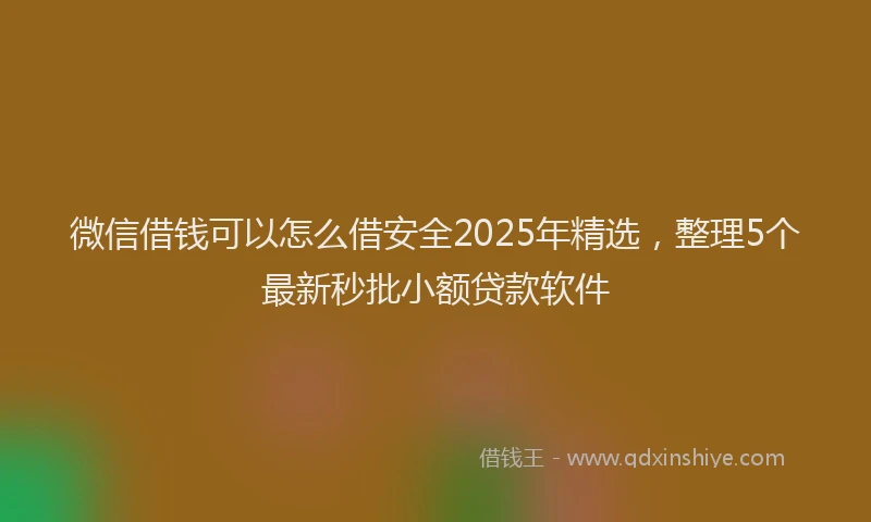 微信借钱可以怎么借安全2025年精选，整理5个最新秒批小额贷款软件