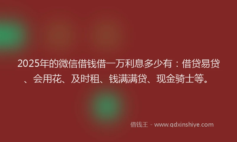 2025年的微信借钱借一万利息多少有：借贷易贷、会用花、及时租、钱满满贷、现金骑士等。
