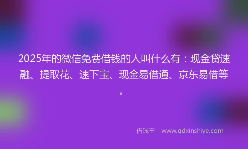 2025年的微信免费借钱的人叫什么有：现金贷速融、提取花、速下宝、现金易借通、京东易借等。