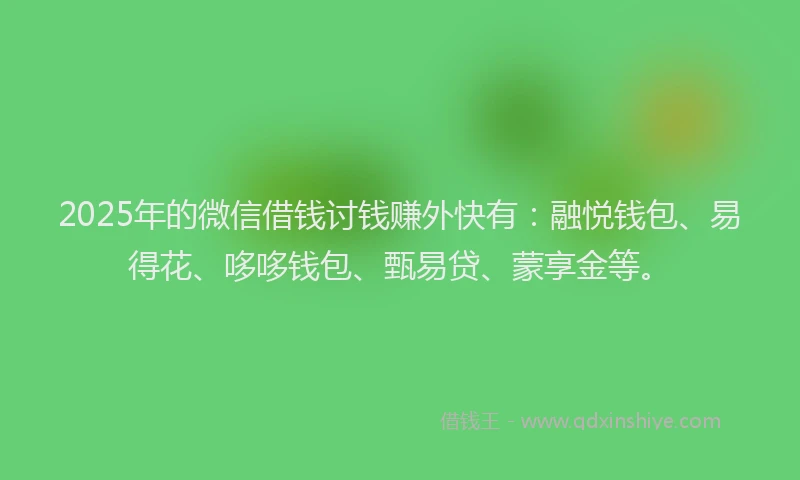 2025年的微信借钱讨钱赚外快有：融悦钱包、易得花、哆哆钱包、甄易贷、蒙享金等。