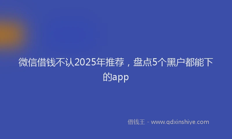 微信借钱不认2025年推荐，盘点5个黑户都能下的app
