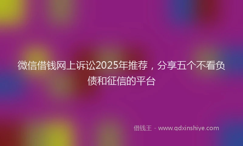 微信借钱网上诉讼2025年推荐，分享五个不看负债和征信的平台