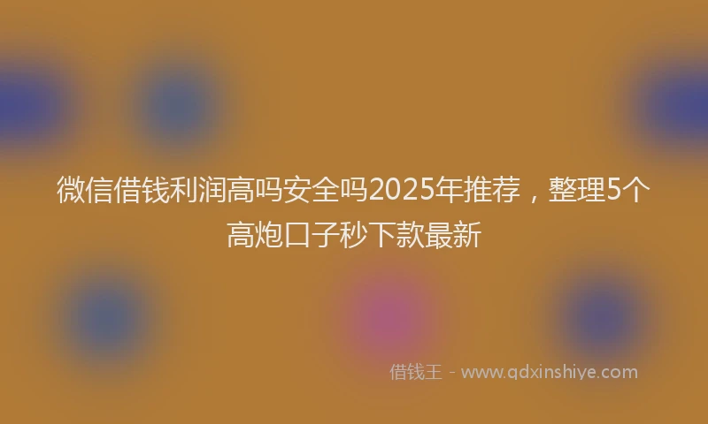 微信借钱利润高吗安全吗2025年推荐，整理5个高炮口子秒下款最新
