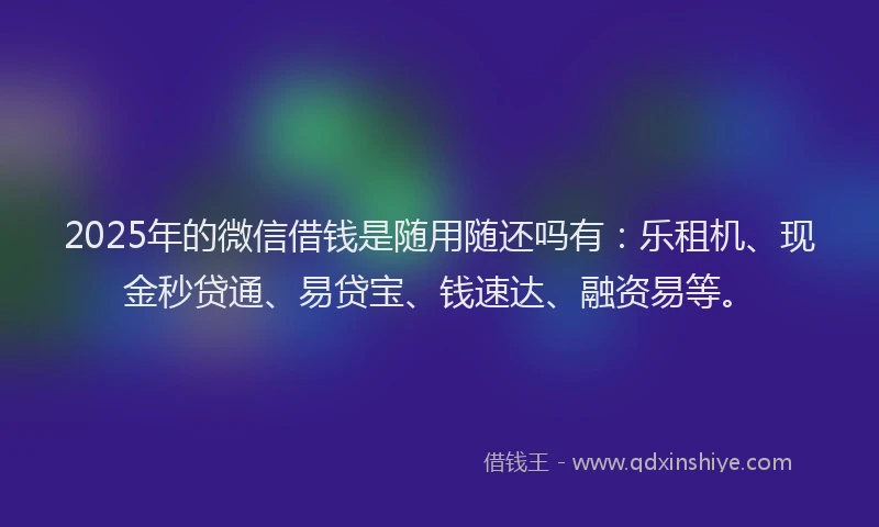 2025年的微信借钱是随用随还吗有：乐租机、现金秒贷通、易贷宝、钱速达、融资易等。