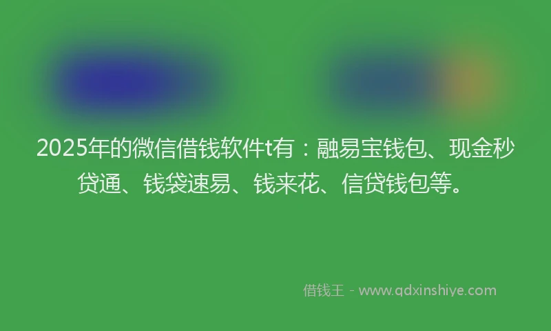 2025年的微信借钱软件t有：融易宝钱包、现金秒贷通、钱袋速易、钱来花、信贷钱包等。