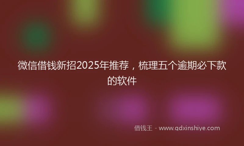 微信借钱新招2025年推荐，梳理五个逾期必下款的软件