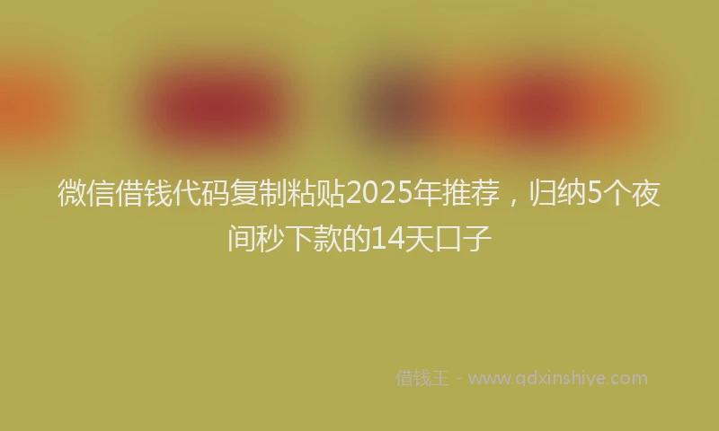 微信借钱代码复制粘贴2025年推荐，归纳5个夜间秒下款的14天口子