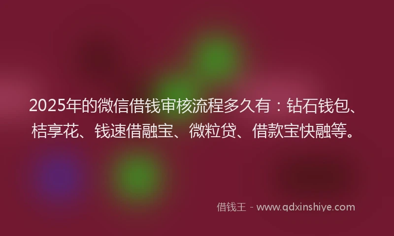 2025年的微信借钱审核流程多久有：钻石钱包、桔享花、钱速借融宝、微粒贷、借款宝快融等。