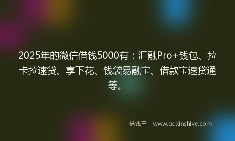 2025年的微信借钱5000有：汇融Pro+钱包、拉卡拉速贷、享下花、钱袋易融宝、借款宝速贷通等。
