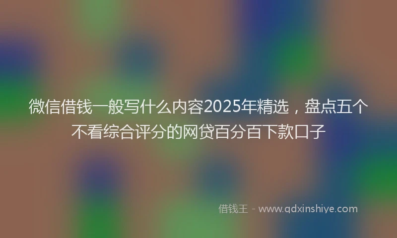 微信借钱一般写什么内容2025年精选，盘点五个不看综合评分的网贷百分百下款口子