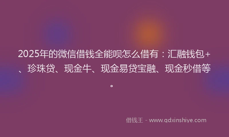 2025年的微信借钱全能呗怎么借有：汇融钱包+、珍珠贷、现金牛、现金易贷宝融、现金秒借等。