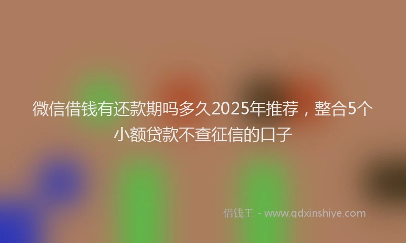 微信借钱有还款期吗多久2025年推荐，整合5个小额贷款不查征信的口子