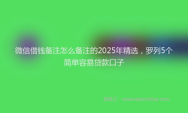 微信借钱备注怎么备注的2025年精选，罗列5个简单容易贷款口子