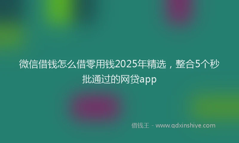 微信借钱怎么借零用钱2025年精选，整合5个秒批通过的网贷app
