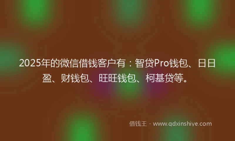 2025年的微信借钱客户有：智贷Pro钱包、日日盈、财钱包、旺旺钱包、柯基贷等。