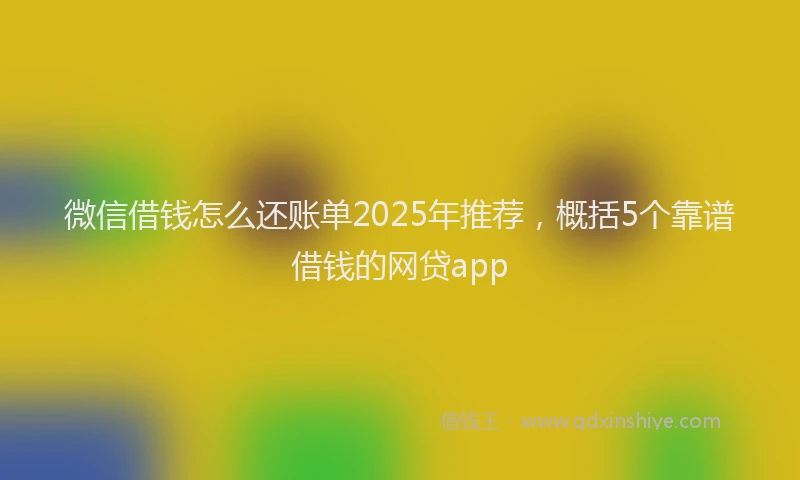 微信借钱怎么还账单2025年推荐，概括5个靠谱借钱的网贷app