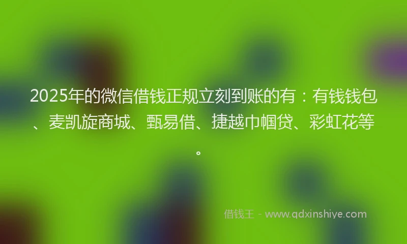 2025年的微信借钱正规立刻到账的有：有钱钱包、麦凯旋商城、甄易借、捷越巾帼贷、彩虹花等。