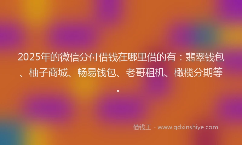 2025年的微信分付借钱在哪里借的有：翡翠钱包、柚子商城、畅易钱包、老哥租机、橄榄分期等。