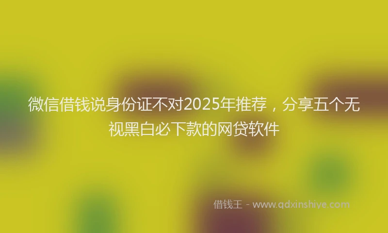 微信借钱说身份证不对2025年推荐，分享五个无视黑白必下款的网贷软件
