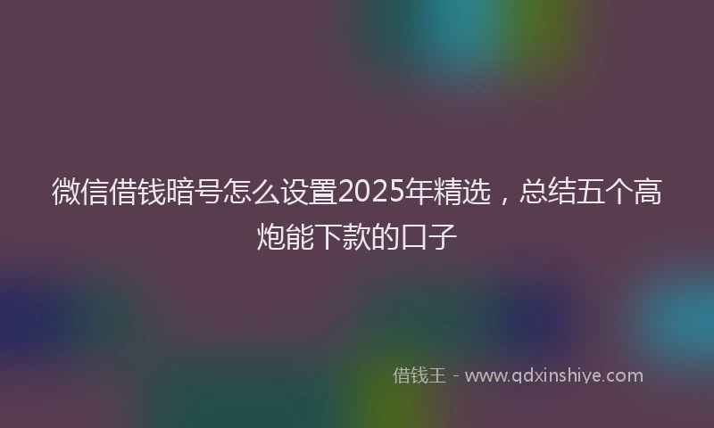 微信借钱暗号怎么设置2025年精选，总结五个高炮能下款的口子