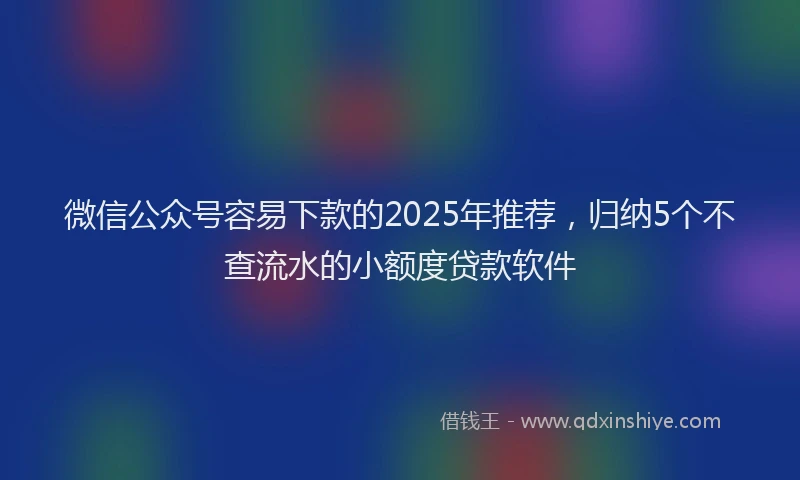 微信公众号容易下款的2025年推荐，归纳5个不查流水的小额度贷款软件