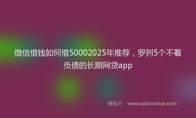 微信借钱如何借50002025年推荐，罗列5个不看负债的长期网贷app