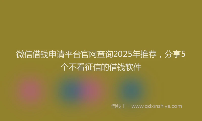 微信借钱申请平台官网查询2025年推荐，分享5个不看征信的借钱软件