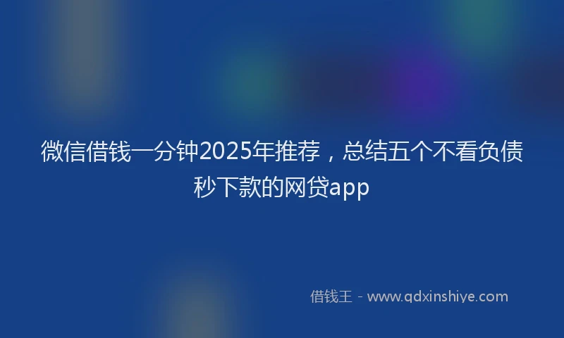 微信借钱一分钟2025年推荐，总结五个不看负债秒下款的网贷app