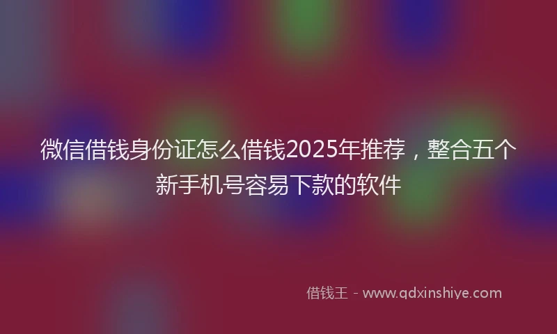 微信借钱身份证怎么借钱2025年推荐，整合五个新手机号容易下款的软件