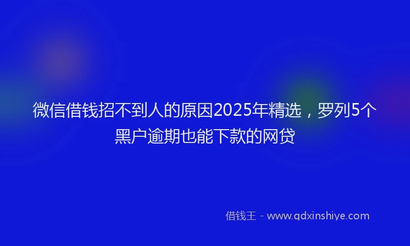 微信借钱招不到人的原因2025年精选，罗列5个黑户逾期也能下款的网贷